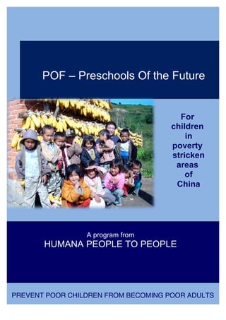 For
children
in
poverty
stricken
areas
of
China
POF – Preschools Of the Future
A program from
HUMANA PEOPLE TO PEOPLE
PREVENT POOR CHILDREN FROM BECOMING POOR ADULTS
 