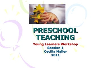 PRESCHOOL TEACHING Young Learners Workshop Session 1 Cecilia Maller 2011 