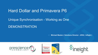 Hard Dollar and Primavera P6
Unique Synchronisation - Working as One
DEMONSTRATION
• Michael Maslen ( Solutions Director - APAC, InEight )
 