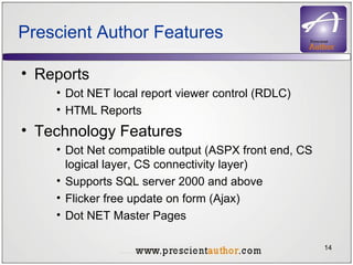 Prescient Author Features Reports Dot NET local report viewer control (RDLC) HTML Reports  Technology Features Dot Net compatible output (ASPX front end, CS logical layer, CS connectivity layer) Supports SQL server 2000 and above Flicker free update on form (Ajax) Dot NET Master Pages 