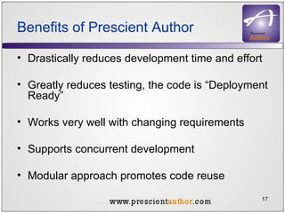 Benefits of Prescient Author Drastically reduces development time and effort Greatly reduces testing, the code is “Deployment Ready”  Works very well with changing requirements Supports concurrent development Modular approach promotes code reuse 