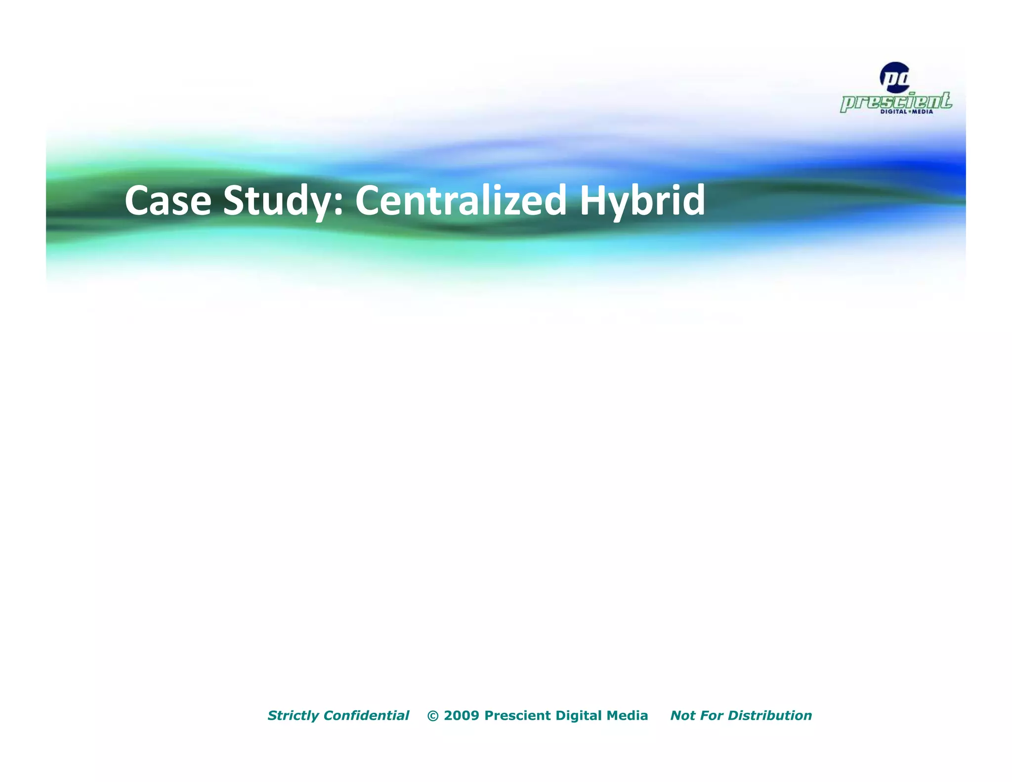 Case Study: Centralized Hybrid




       Strictly Confidential   © 2009 Prescient Digital Media   Not For Distribution
 