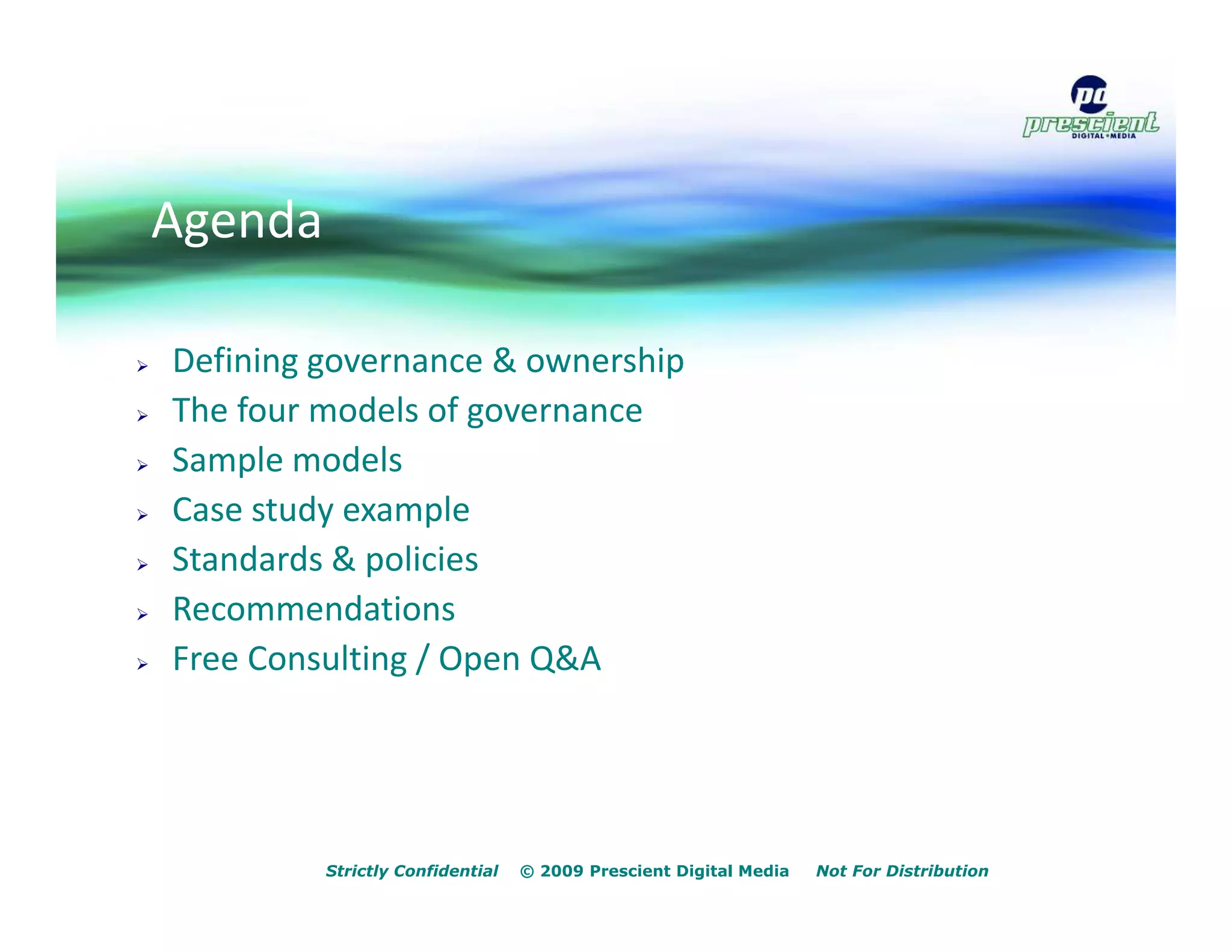 Agenda

Defining governance & ownership
The four models of governance
Sample models
Case study example
Standards & policies
Recommendations
Free Consulting / Open Q&A




         Strictly Confidential   © 2009 Prescient Digital Media   Not For Distribution
 