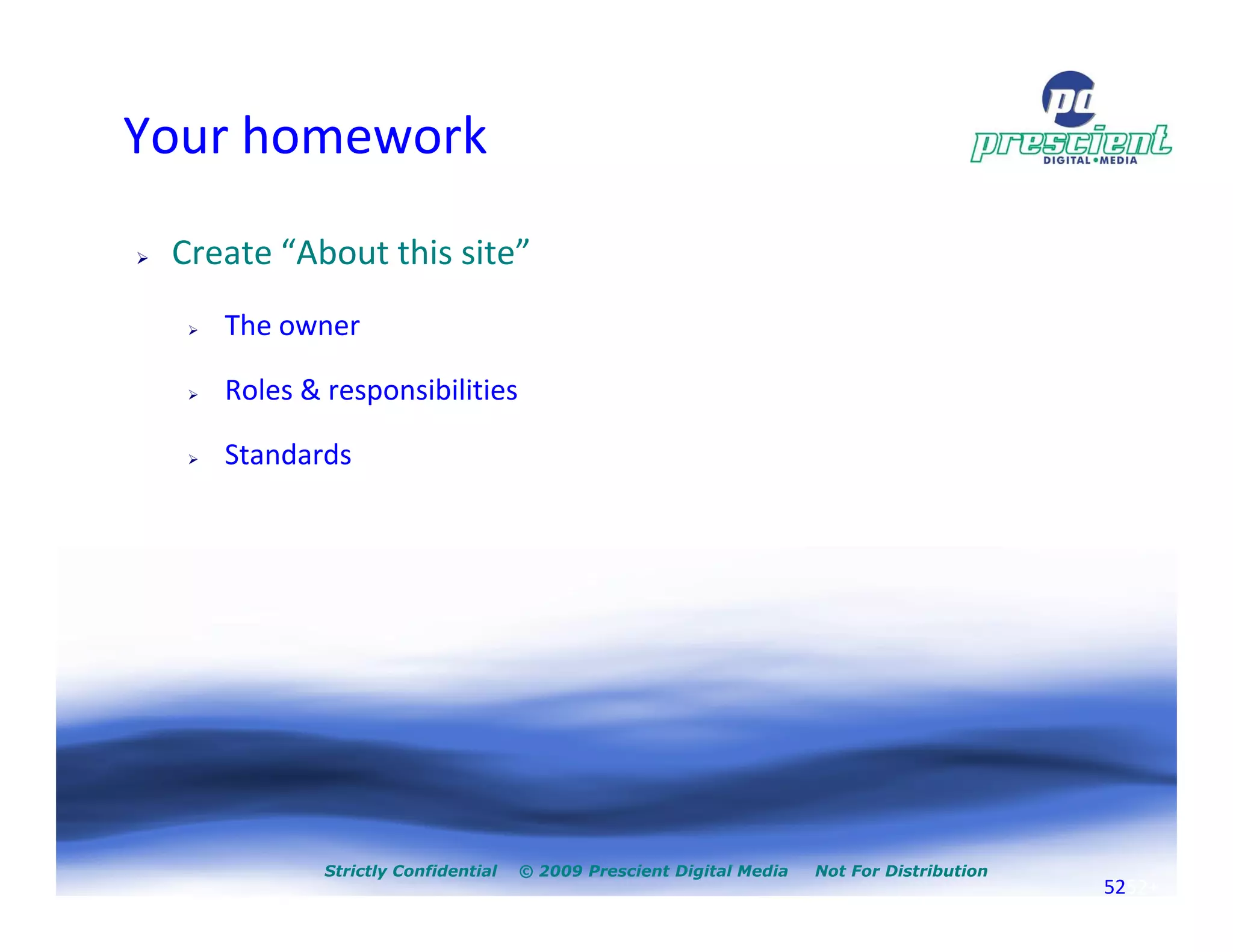 Your homework
 Create “About this site”
    The owner

    Roles & responsibilities

    Standards




            Strictly Confidential   © 2009 Prescient Digital Media   Not For Distribution
                                                                                            5252+
 