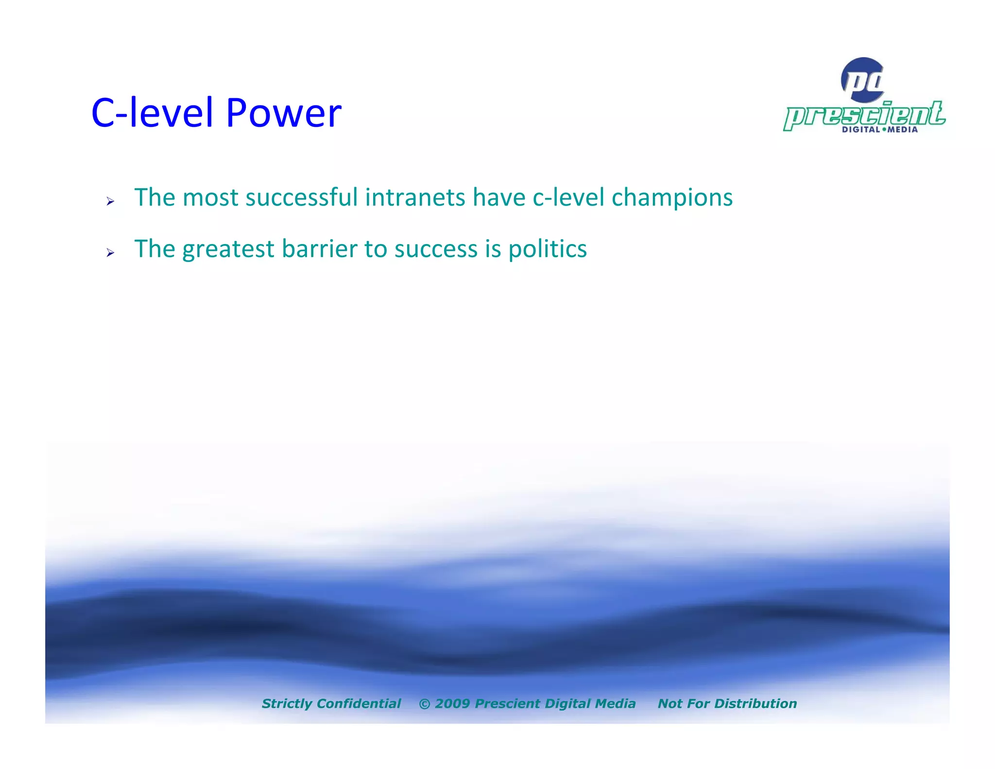 C-level Power
  The most successful intranets have c-level champions
  The greatest barrier to success is politics




              Strictly Confidential   © 2009 Prescient Digital Media   Not For Distribution
 