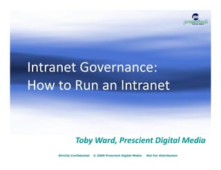 Intranet Governance:
How to Run an Intranet


               Toby Ward, Prescient Digital Media
    Strictly Confidential   © 2009 Prescient Digital Media   Not For Distribution
 