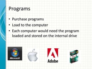 • Purchase programs
• Load to the computer
• Each computer would need the program
loaded and stored on the internal drive
Programs
 