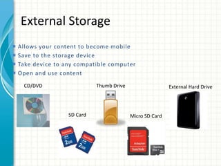 External Storage
External Hard DriveCD/DVD Thumb Drive
SD Card Micro SD Card
 Allows your content to become mobile
 Save to the storage device
 Take device to any compatible computer
 Open and use content
 
