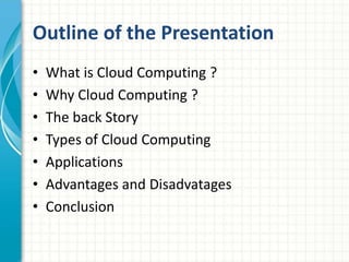 Outline of the Presentation
• What is Cloud Computing ?
• Why Cloud Computing ?
• The back Story
• Types of Cloud Computing
• Applications
• Advantages and Disadvatages
• Conclusion
 