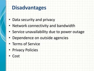 • Data security and privacy
• Network connectivity and bandwidth
• Service unavailability due to power outage
• Dependence on outside agencies
• Terms of Service
• Privacy Policies
• Cost
Disadvantages
 