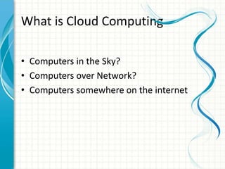 What is Cloud Computing
• Computers in the Sky?
• Computers over Network?
• Computers somewhere on the internet
 