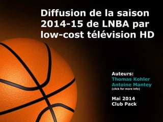Page 1
Diffusion de la saison
2014-15 de LNBA par
low-cost télévision HD
Auteurs:
Thomas Kohler
Antoine Mantey
(click for more info)
Mai 2014
Club Pack
 