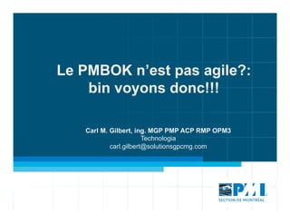 Le PMBOK n’est pas agile?:
bin voyons donc!!!
Carl M. Gilbert, ing. MGP PMP ACP RMP OPM3
Technologia
carl.gilbert@solutionsgpcmg.com
 
