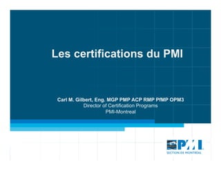 Les certifications du PMI
Carl M. Gilbert, Eng. MGP PMP ACP RMP PfMP OPM3
Director of Certification Programs
PMI-Montreal
 