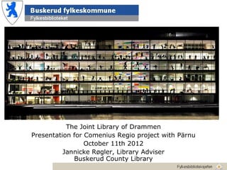 The Joint Library of Drammen
Presentation for Comenius Regio project with Pärnu
                 October 11th 2012
          Jannicke Røgler, Library Adviser
             Buskerud County Library
 