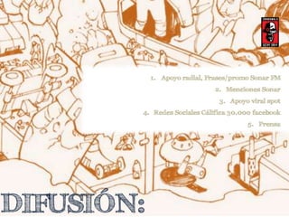 DIFUSIÓN: 
1. Apoyo radial, Frases/promo Sonar FM 
2. Menciones Sonar 
3. Apoyo viral spot 
4. Redes Sociales Cálifica 30.000 facebook 
5. Prensa 
 