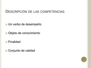 DESCRIPCIÓN DE LAS COMPETENCIAS
 Un verbo de desempeño
 Objeto de conocimiento
 Finalidad
 Conjunto de calidad
 