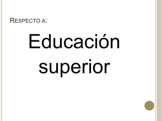 RESPECTO A:
Educación
superior
 