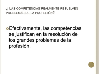 ¿ LAS COMPETENCIAS REALMENTE RESUELVEN
PROBLEMAS DE LA PROFESIÓN?
Efectivamente, las competencias
se justifican en la resolución de
los grandes problemas de la
profesión.
 