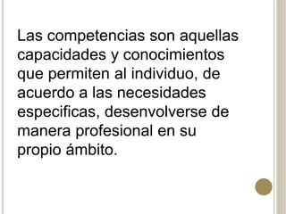 Las competencias son aquellas
capacidades y conocimientos
que permiten al individuo, de
acuerdo a las necesidades
especificas, desenvolverse de
manera profesional en su
propio ámbito.
 