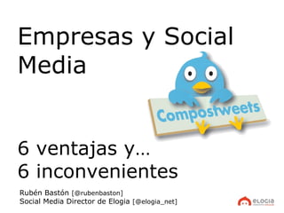 Empresas y Social Media 6 ventajas y… 6 inconvenientes Rubén Bastón  [@rubenbaston] Social Media Director de Elogia  [@elogia_net] 