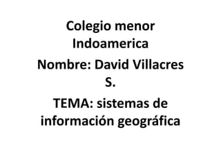 Colegio menor
     Indoamerica
Nombre: David Villacres
          S.
  TEMA: sistemas de
información geográfica
 