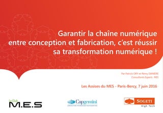 Garantir la chaîne numérique
entre conception et fabrication, c’est réussir
sa transformation numérique !
Les Assises du MES - Paris-Bercy, 7 juin 2016
Par Patrick ORY et Rémy DANIERE
Consultants Experts MES
 