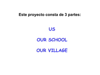 US OUR SCHOOL OUR VILLAGE Este proyecto consta de 3 partes: 