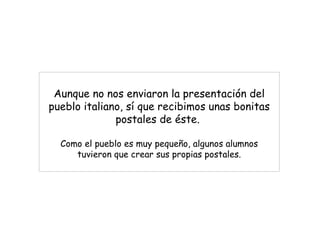 Aunque no nos enviaron la presentación del pueblo italiano, sí que recibimos unas bonitas postales de éste.  Como el pueblo es muy pequeño, algunos alumnos tuvieron que crear sus propias postales. 