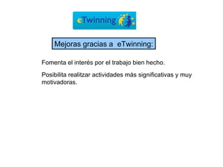 Posibilita realitzar actividades más significativas y muy motivadoras. Fomenta el interés por el trabajo bien hecho. Mejoras gracias a  eTwinning: 