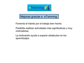 Posibilita realitzar actividades más significativas y muy motivadoras. Fomenta el interés por el trabajo bien hecho. La motivación ayuda a superar obstáculos en los aprendizajes. Mejoras gracias a  eTwinning: 