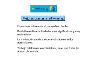 Posibilita realitzar actividades más significativas y muy motivadoras. Fomenta el interés por el trabajo bien hecho. La motivación ayuda a superar obstáculos en los aprendizajes. Trabajo totalmente interdisciplinar, en el que todas las áreas cobran vida. Mejoras gracias a  eTwinning: 