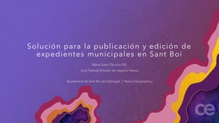 Solución para la publicación y edición de
expedientes municipales en Sant Boi
Maria Soto | Técnica GIS
Lluís Tartera| Director de negocio Nexus
Ajuntament de Sant Boi de Llobregat | Nexus Geographics
 