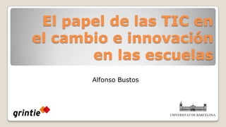 El papel de las TIC en el cambio e innovación en las escuelas Alfonso Bustos UNIVERSITAT DE BARCELONA 