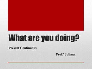 What are you doing?
Present Continuous
                     Prof.ª Juliana
 
