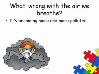 What’ wrong with the air we
         breathe?
• It’s becoming more and more polluted.
 