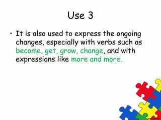 Use 3
• It is also used to express the ongoing
  changes, especially with verbs such as
  become, get, grow, change, and with
  expressions like more and more.
 