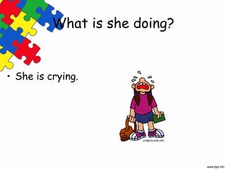 What is she doing?


• She is crying.
 