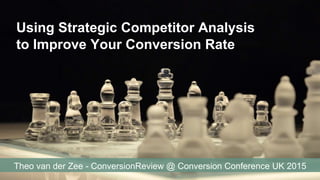Using Strategic Competitor Analysis
to Improve Your Conversion Rate
Theo van der Zee - ConversionReview @ Conversion Conference UK 2015
 