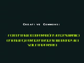 Creative Commons: *   Fomentar la cooperación y el desarrollo en equipo, pero dentro de la libertad y la voluntad propia. 