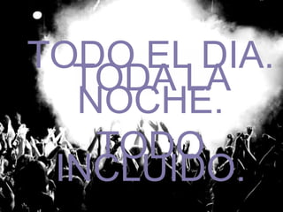 TODO EL DIA. 
TODA LA 
NOCHE. 
TODO 
INCLUIDO. 
