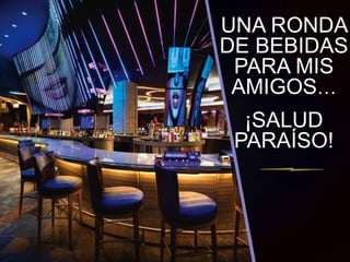 UNA RONDA 
DE BEBIDAS 
PARA MIS 
AMIGOS… 
¡SALUD 
PARAÍSO! 
 