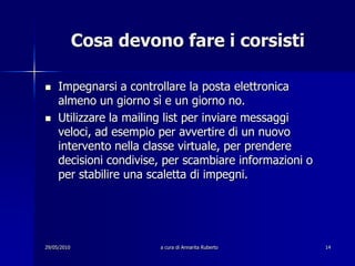chat.29/05/2010a cura di Annarita Ruberto13FASE ZEROQuesta fase si svolgerà dal 13 dicembre al 13 gennaio.I corsisti testeranno la mailing list e la classe virtuale inviando messaggi al gruppo anche non pertinenti al contenuto del corso.
