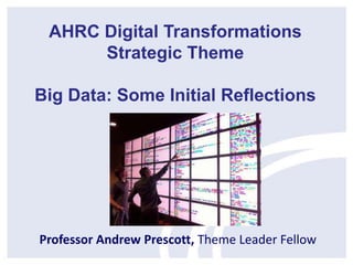 Professor Andrew Prescott, Theme Leader Fellow
AHRC Digital Transformations
Strategic Theme
Big Data: Some Initial Reflections
 