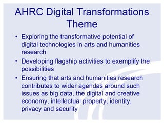 AHRC Digital Transformations
Theme
• Exploring the transformative potential of
digital technologies in arts and humanities...