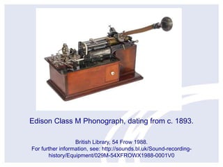 Edison Class M Phonograph, dating from c. 1893.
British Library, 54 Frow 1988.
For further information, see: http://sounds...