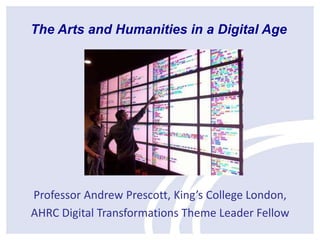 Professor Andrew Prescott, King’s College London,
AHRC Digital Transformations Theme Leader Fellow
The Arts and Humanities in a Digital Age
 