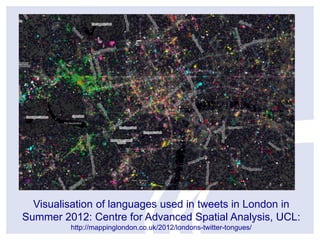 Visualisation of languages used in tweets in London in
Summer 2012: Centre for Advanced Spatial Analysis, UCL:
http://mappinglondon.co.uk/2012/londons-twitter-tongues/

 