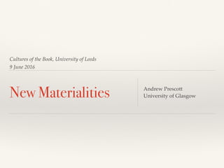 Cultures of the Book, University of Leeds
9 June 2016
New Materialities Andrew Prescott
University of Glasgow
 