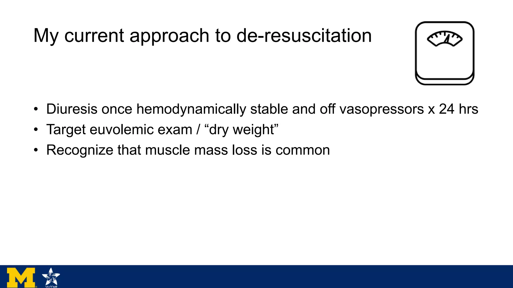 My current approach to de-resuscitation
• Diuresis once hemodynamically stable and off vasopressors x 24 hrs
• Target euvolemic exam / “dry weight”
• Recognize that muscle mass loss is common
 